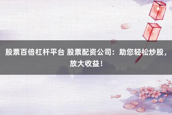 股票百倍杠杆平台 股票配资公司：助您轻松炒股，放大收益！