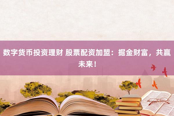 数字货币投资理财 股票配资加盟：掘金财富，共赢未来！