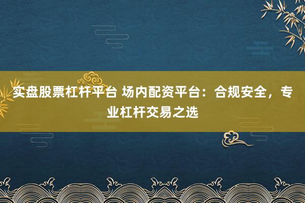 实盘股票杠杆平台 场内配资平台：合规安全，专业杠杆交易之选