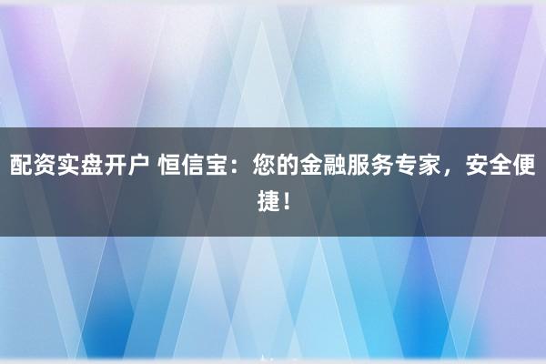 配资实盘开户 恒信宝：您的金融服务专家，安全便捷！