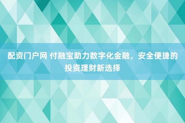 配资门户网 付融宝助力数字化金融，安全便捷的投资理财新选择