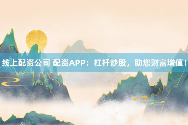 线上配资公司 配资APP：杠杆炒股，助您财富增值！