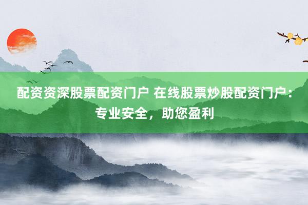 配资资深股票配资门户 在线股票炒股配资门户：专业安全，助您盈利