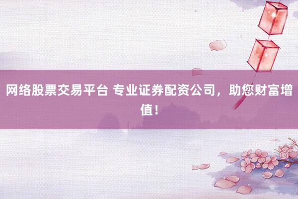 网络股票交易平台 专业证券配资公司，助您财富增值！