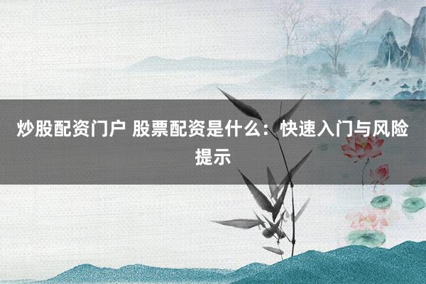 炒股配资门户 股票配资是什么：快速入门与风险提示