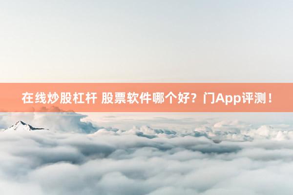 在线炒股杠杆 股票软件哪个好？门App评测！