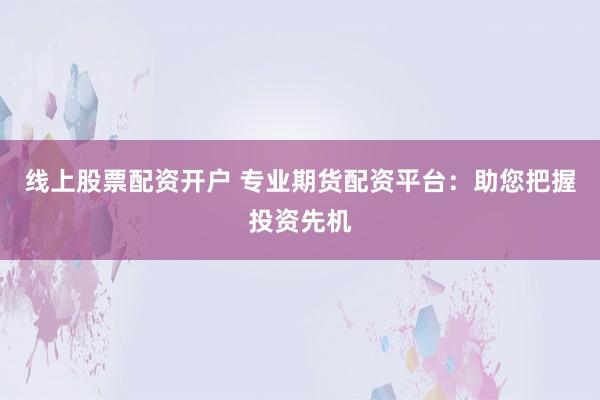 线上股票配资开户 专业期货配资平台：助您把握投资先机