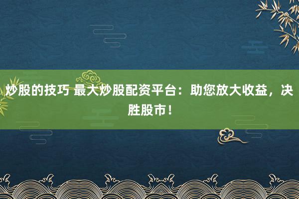 炒股的技巧 最大炒股配资平台：助您放大收益，决胜股市！