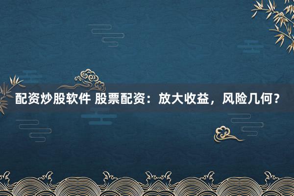 配资炒股软件 股票配资：放大收益，风险几何？