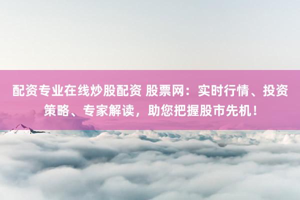 配资专业在线炒股配资 股票网：实时行情、投资策略、专家解读，助您把握股市先机！