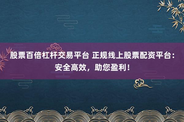 股票百倍杠杆交易平台 正规线上股票配资平台：安全高效，助您盈利！
