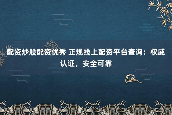 配资炒股配资优秀 正规线上配资平台查询：权威认证，安全可靠