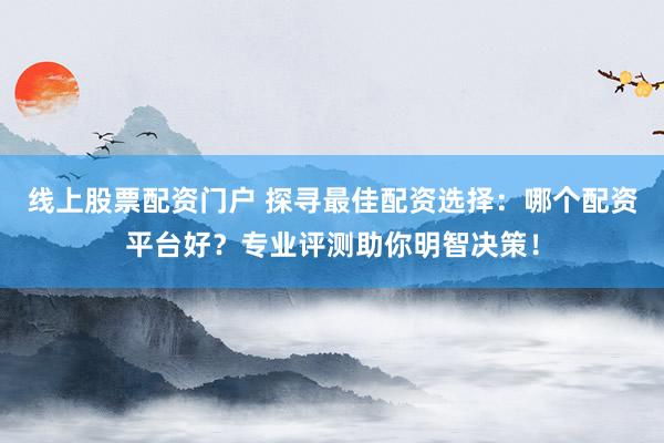 线上股票配资门户 探寻最佳配资选择：哪个配资平台好？专业评测助你明智决策！
