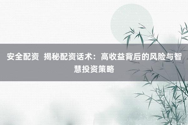 安全配资  揭秘配资话术：高收益背后的风险与智慧投资策略