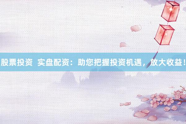 股票投资  实盘配资：助您把握投资机遇，放大收益！