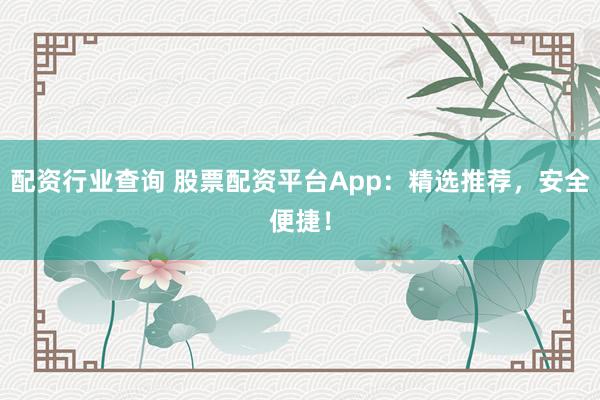 配资行业查询 股票配资平台App：精选推荐，安全便捷！