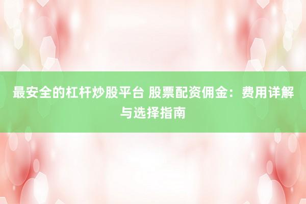 最安全的杠杆炒股平台 股票配资佣金：费用详解与选择指南