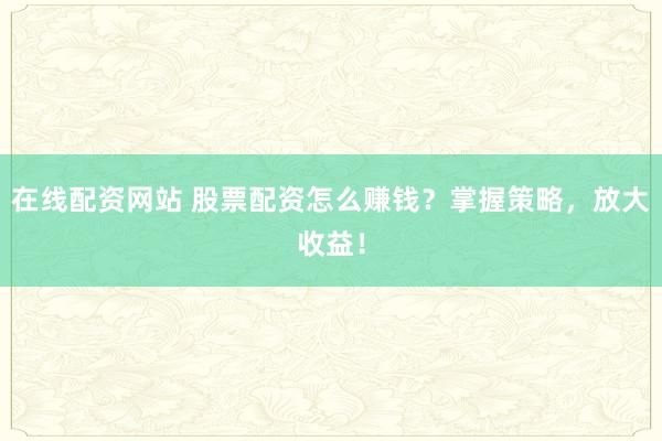 在线配资网站 股票配资怎么赚钱？掌握策略，放大收益！
