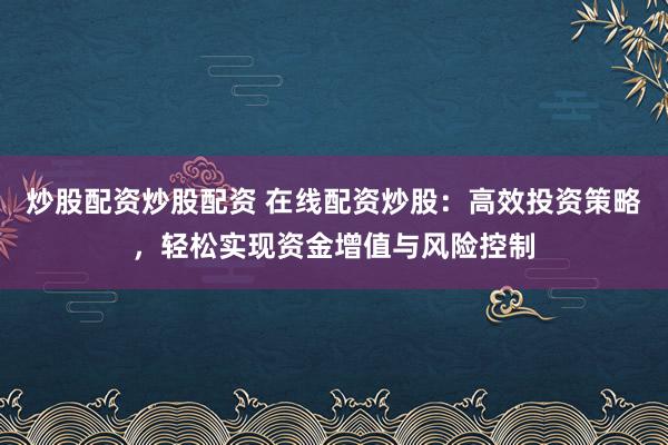 炒股配资炒股配资 在线配资炒股：高效投资策略，轻松实现资金增值与风险控制