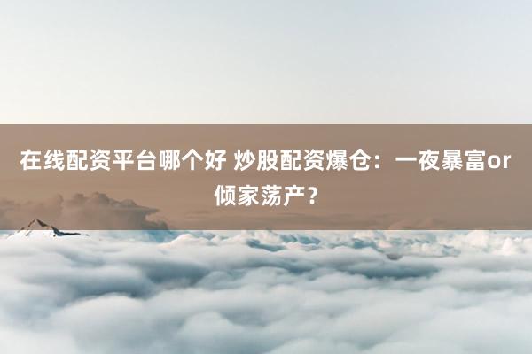 在线配资平台哪个好 炒股配资爆仓：一夜暴富or倾家荡产？