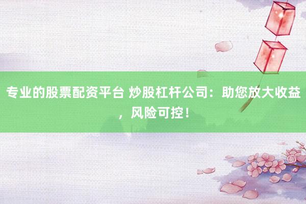 专业的股票配资平台 炒股杠杆公司：助您放大收益，风险可控！