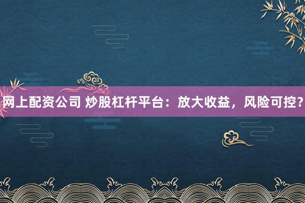 网上配资公司 炒股杠杆平台：放大收益，风险可控？