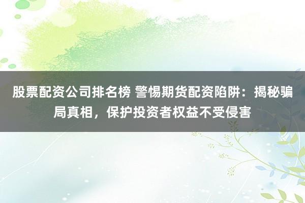 股票配资公司排名榜 警惕期货配资陷阱：揭秘骗局真相，保护投资者权益不受侵害