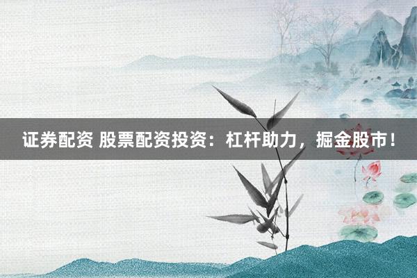 证券配资 股票配资投资：杠杆助力，掘金股市！