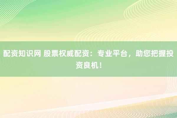 配资知识网 股票权威配资：专业平台，助您把握投资良机！