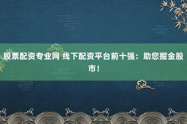 股票配资专业网 线下配资平台前十强：助您掘金股市！