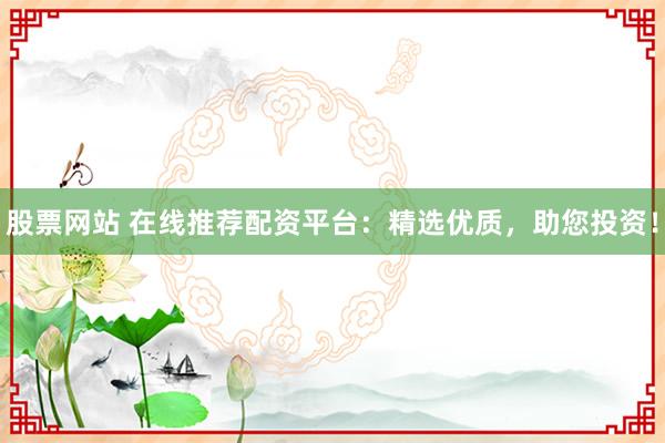 股票网站 在线推荐配资平台：精选优质，助您投资！