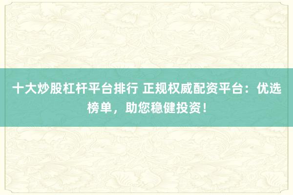 十大炒股杠杆平台排行 正规权威配资平台：优选榜单，助您稳健投资！