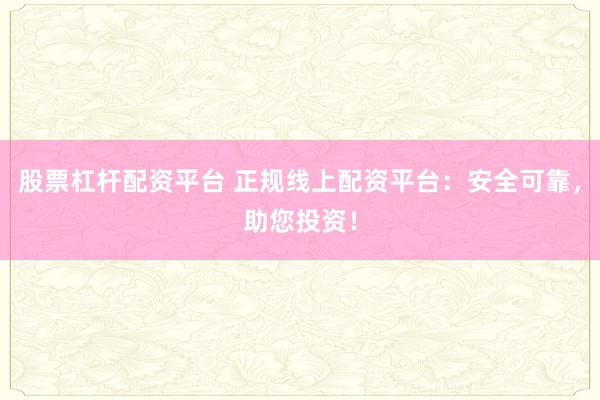 股票杠杆配资平台 正规线上配资平台：安全可靠，助您投资！