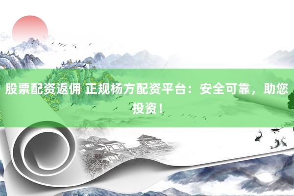 股票配资返佣 正规杨方配资平台：安全可靠，助您投资！