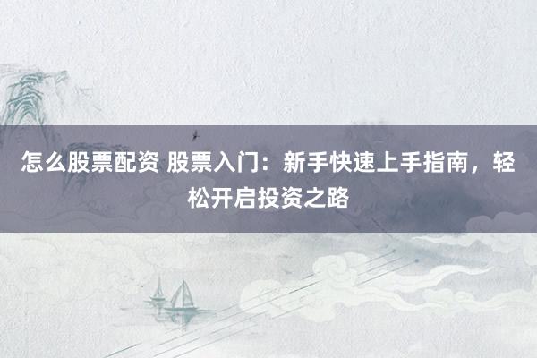 怎么股票配资 股票入门：新手快速上手指南，轻松开启投资之路