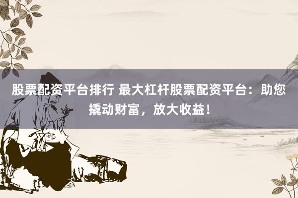 股票配资平台排行 最大杠杆股票配资平台：助您撬动财富，放大收益！