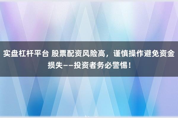 实盘杠杆平台 股票配资风险高，谨慎操作避免资金损失——投资者务必警惕！