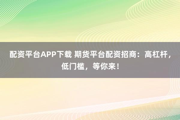 配资平台APP下载 期货平台配资招商：高杠杆，低门槛，等你来！