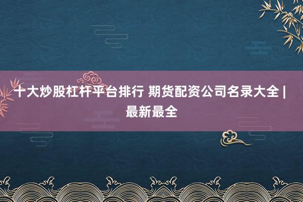 十大炒股杠杆平台排行 期货配资公司名录大全 | 最新最全