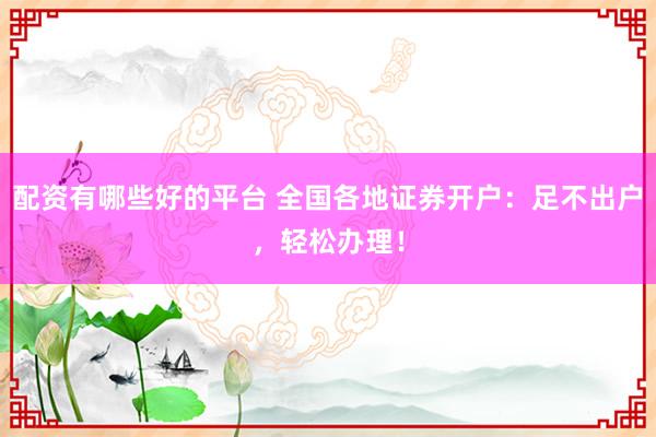 配资有哪些好的平台 全国各地证券开户：足不出户，轻松办理！