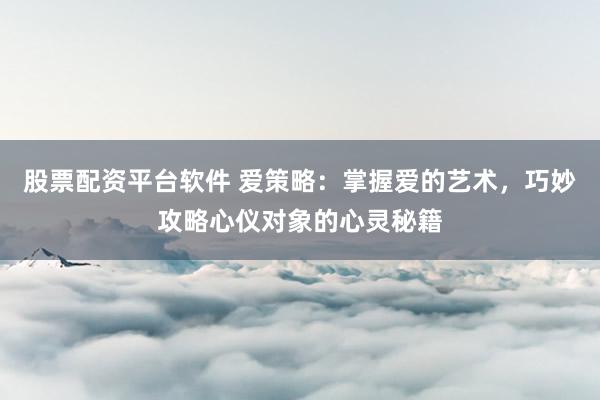 股票配资平台软件 爱策略：掌握爱的艺术，巧妙攻略心仪对象的心灵秘籍