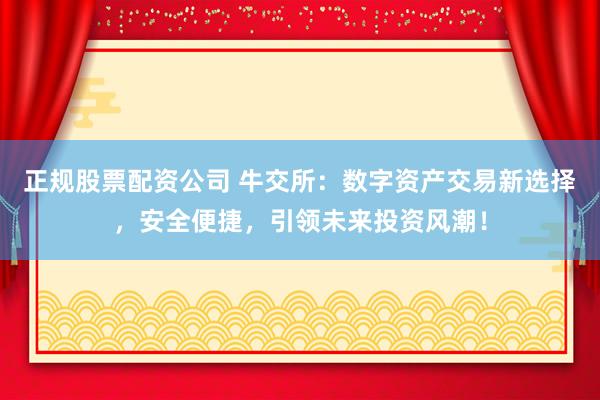 正规股票配资公司 牛交所：数字资产交易新选择，安全便捷，引领未来投资风潮！