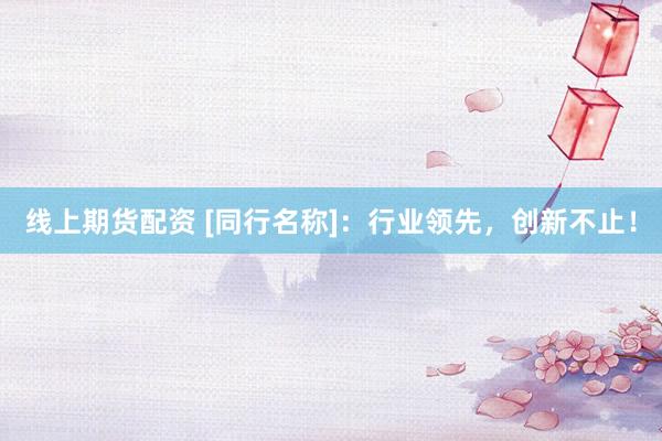 线上期货配资 [同行名称]：行业领先，创新不止！