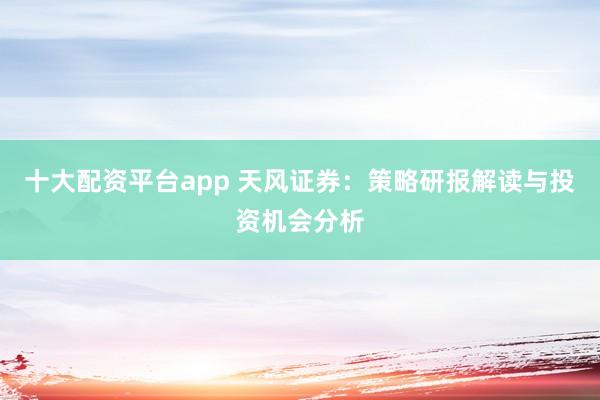 十大配资平台app 天风证券：策略研报解读与投资机会分析