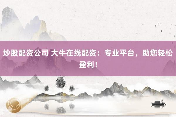 炒股配资公司 大牛在线配资：专业平台，助您轻松盈利！