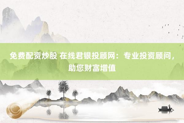 免费配资炒股 在线君银投顾网：专业投资顾问，助您财富增值