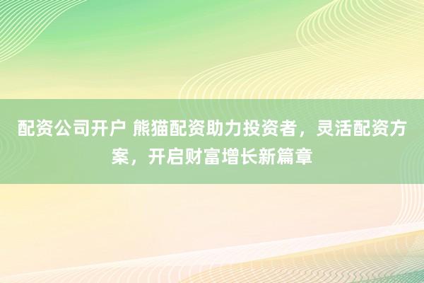配资公司开户 熊猫配资助力投资者，灵活配资方案，开启财富增长新篇章