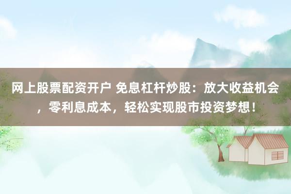 网上股票配资开户 免息杠杆炒股：放大收益机会，零利息成本，轻松实现股市投资梦想！