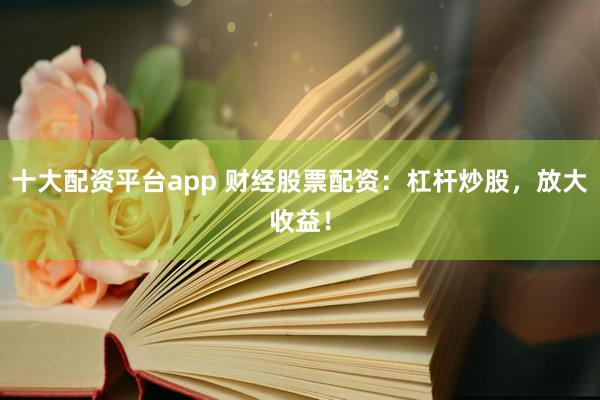 十大配资平台app 财经股票配资：杠杆炒股，放大收益！
