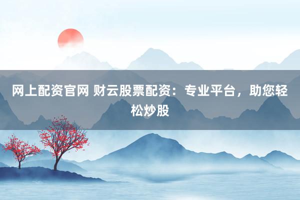 网上配资官网 财云股票配资：专业平台，助您轻松炒股